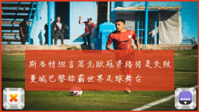 斯洛特坦言若无欧冠资格将是失败曼城巴黎称霸世界足球舞台