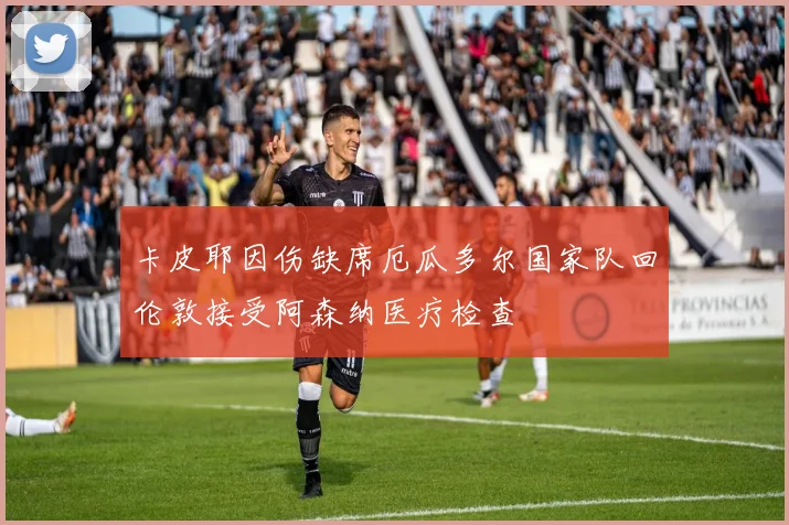 卡皮耶因伤缺席厄瓜多尔国家队回伦敦接受阿森纳医疗检查