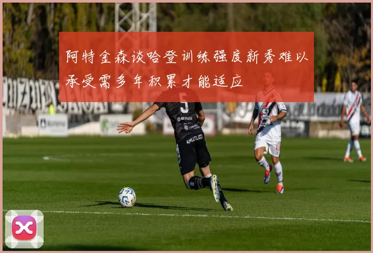 阿特金森谈哈登训练强度新秀难以承受需多年积累才能适应