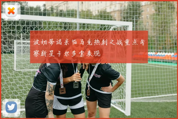 波切蒂诺亲临马竞热刺之战重点考察新星卡尔多索表现