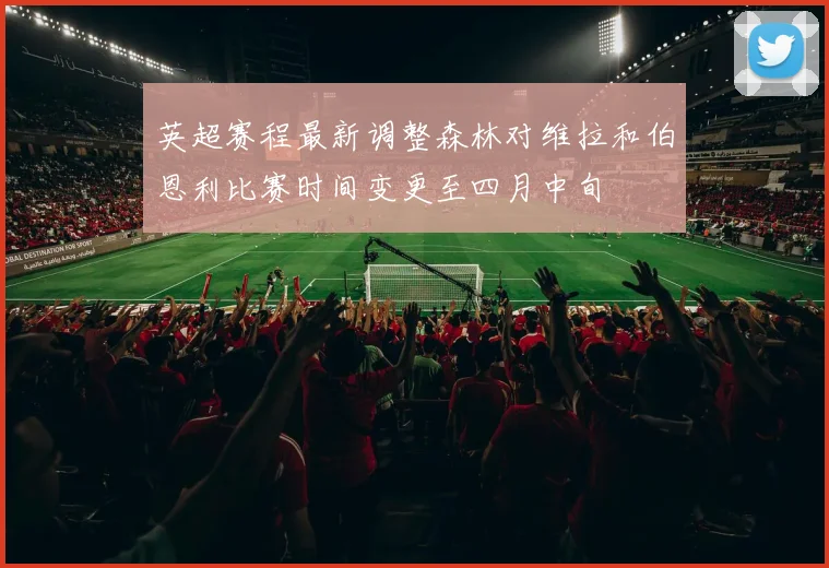 英超赛程最新调整森林对维拉和伯恩利比赛时间变更至四月中旬