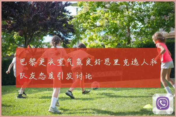 巴黎更衣室气氛良好恩里克选人和队友态度引发讨论