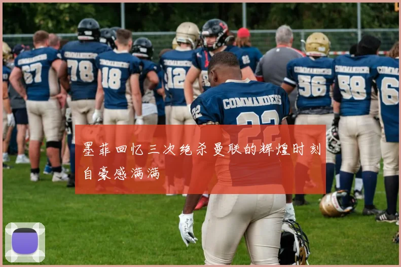 墨菲回忆三次绝杀曼联的辉煌时刻自豪感满满