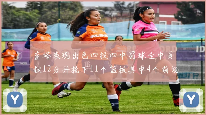 奎塔表现出色四投四中罚球全中贡献12分并抢下11个篮板其中4个前场板