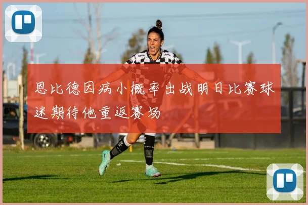 恩比德因病小概率出战明日比赛球迷期待他重返赛场