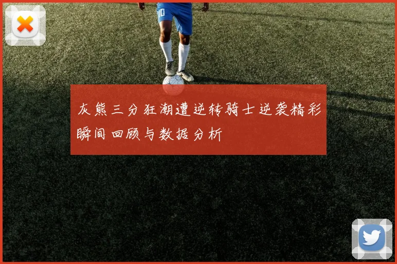 灰熊三分狂潮遭逆转骑士逆袭精彩瞬间回顾与数据分析