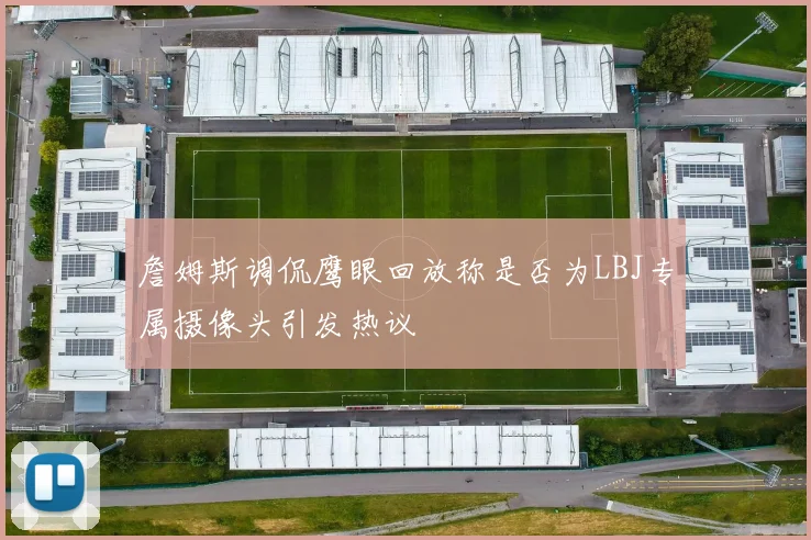 詹姆斯调侃鹰眼回放称是否为LBJ专属摄像头引发热议
