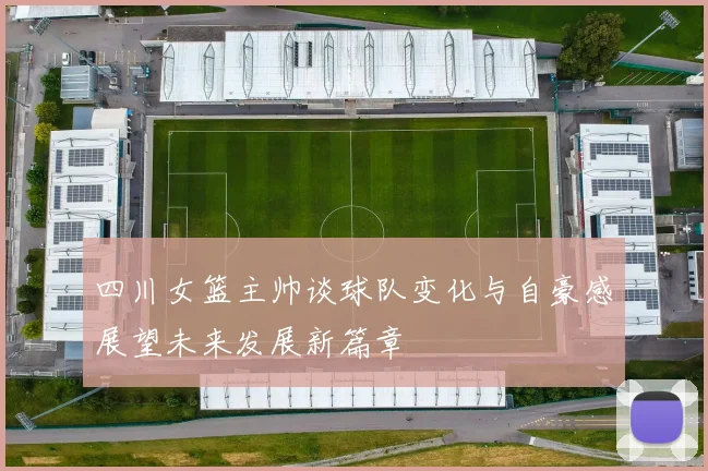 四川女篮主帅谈球队变化与自豪感展望未来发展新篇章