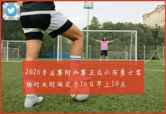 2026季后赛附加赛正式公布勇士客场对决时间定于16日早上10点