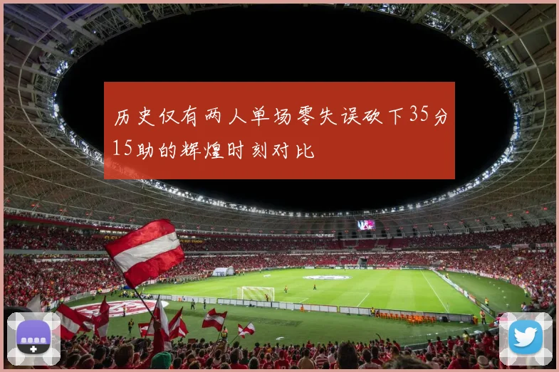 历史仅有两人单场零失误砍下35分15助的辉煌时刻对比
