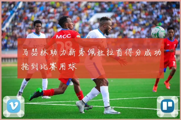 马瑟林助力新秀佩杜拉首得分成功抢到比赛用球