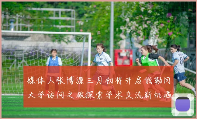 媒体人张博源三月初将开启俄勒冈大学访问之旅探索学术交流新机遇